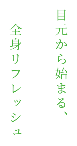 目元から始まる、全身リフレッシュ